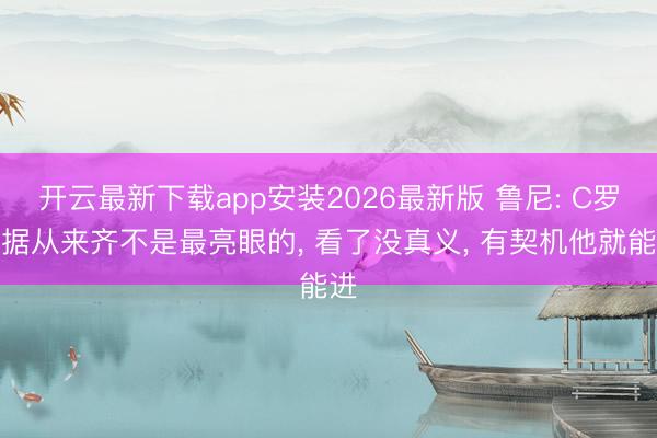 开云最新下载app安装2026最新版 鲁尼: C罗数据从来齐不是最亮眼的， 看了没真义， 有契机他就能进
