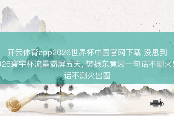 开云体育app2026世界杯中国官网下载 没思到! 2026寰宇杯流量霸屏五天， 樊振东竟因一句话不测火出圈