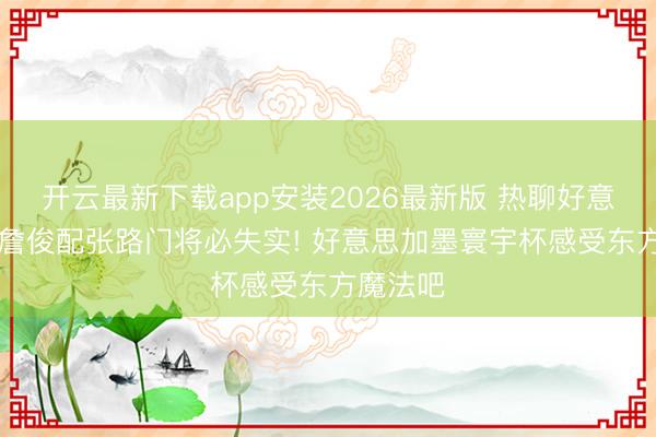 开云最新下载app安装2026最新版 热聊好意思加墨|詹俊配张路门将必失实! 好意思加墨寰宇杯感受东方魔法吧