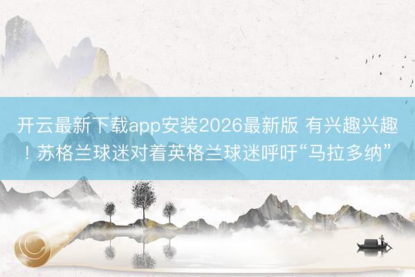 开云最新下载app安装2026最新版 有兴趣兴趣! 苏格兰球
